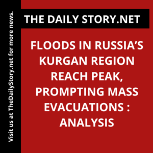 Floods in Russia’s Kurgan region reach peak, prompting mass evacuations : Analysis