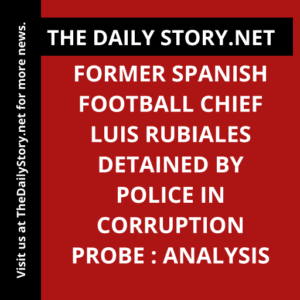 Former Spanish Football Chief Luis Rubiales Detained by Police in Corruption Probe : Analysis