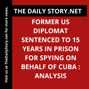 Former US Diplomat Sentenced to 15 Years in Prison for Spying on behalf of Cuba : Analysis
