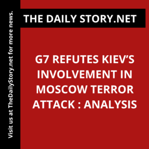 G7 Refutes Kiev’s Involvement in Moscow Terror Attack : Analysis