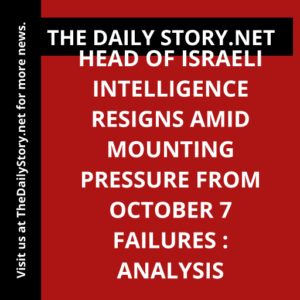 Head of Israeli Intelligence Resigns amid Mounting Pressure from October 7 Failures : Analysis