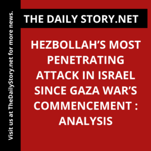 Hezbollah’s Most Penetrating Attack in Israel since Gaza War’s Commencement : Analysis