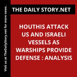 Houthis Attack US and Israeli Vessels as Warships Provide Defense : Analysis