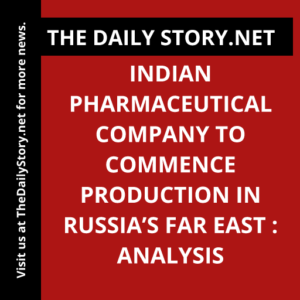 Indian pharmaceutical company to commence production in Russia’s Far East : Analysis