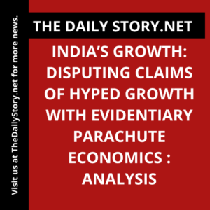 India’s Growth: Disputing Claims of Hyped Growth with Evidentiary Parachute Economics : Analysis
