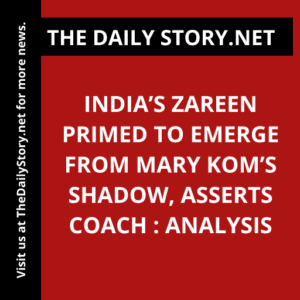 India’s Zareen Primed to Emerge from Mary Kom’s Shadow, Asserts Coach : Analysis