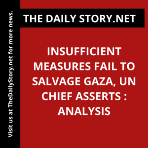 Insufficient Measures Fail to Salvage Gaza, UN Chief Asserts : Analysis