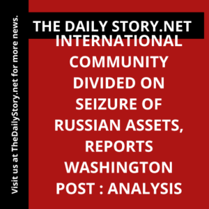 International Community Divided on Seizure of Russian Assets, Reports Washington Post : Analysis