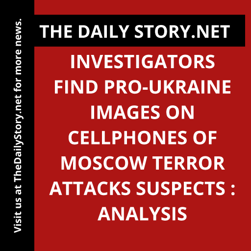 Investigators find Pro-Ukraine images on cellphones of Moscow terror attacks suspects : Analysis