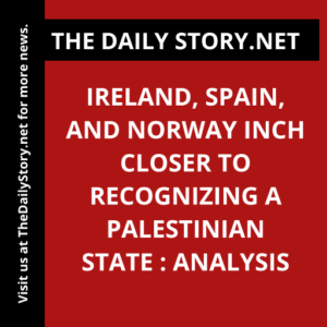Ireland, Spain, and Norway Inch Closer to Recognizing a Palestinian State : Analysis