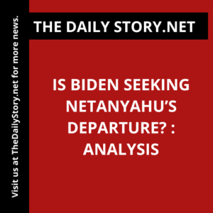 Is Biden Seeking Netanyahu’s Departure? : Analysis