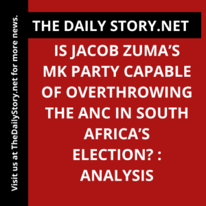 Is Jacob Zuma’s MK party capable of overthrowing the ANC in South Africa’s election? : Analysis