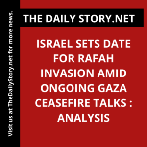 Israel Sets Date for Rafah Invasion Amid Ongoing Gaza Ceasefire Talks : Analysis