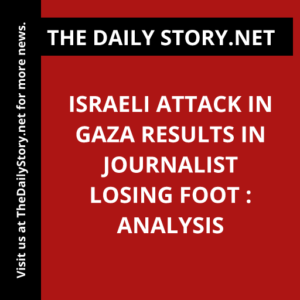 Israeli attack in Gaza results in journalist losing foot : Analysis