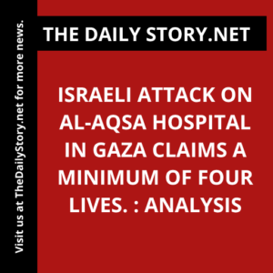 Israeli attack on Al-Aqsa Hospital in Gaza claims a minimum of four lives. : Analysis