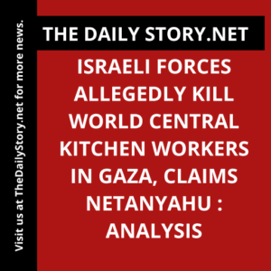 Israeli forces allegedly kill World Central Kitchen workers in Gaza, claims Netanyahu : Analysis