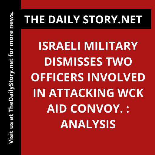 Israeli military dismisses two officers involved in attacking WCK aid convoy. : Analysis