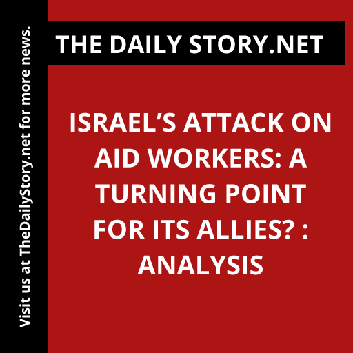 Israel’s Attack on Aid Workers: A Turning Point for Its Allies? : Analysis