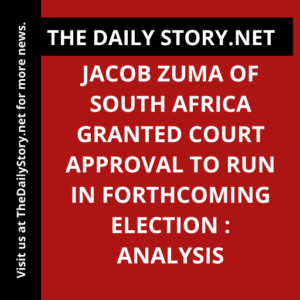 Jacob Zuma of South Africa granted court approval to run in forthcoming election : Analysis