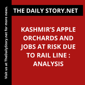 Kashmir’s Apple Orchards and Jobs at Risk Due to Rail Line : Analysis