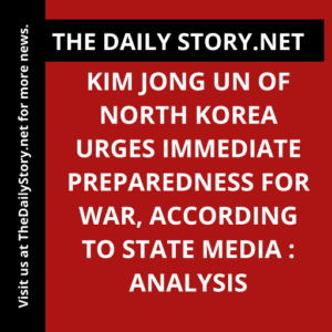 Kim Jong Un of North Korea Urges Immediate Preparedness for War, According to State Media : Analysis