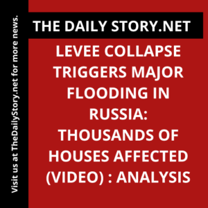 Levee Collapse Triggers Major Flooding in Russia: Thousands of Houses Affected (VIDEO) : Analysis