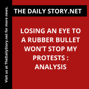 Losing an eye to a rubber bullet won’t stop my protests : Analysis