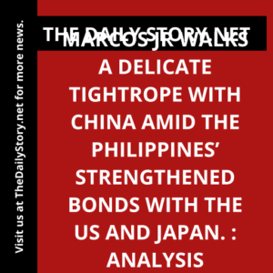 Marcos Jr walks a delicate tightrope with China amid the Philippines’ strengthened bonds with the US and Japan. : Analysis