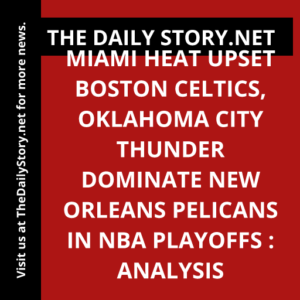 Miami Heat upset Boston Celtics, Oklahoma City Thunder dominate New Orleans Pelicans in NBA playoffs : Analysis