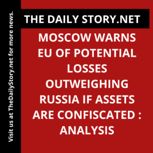 Moscow warns EU of potential losses outweighing Russia if assets are confiscated : Analysis