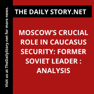 Moscow’s Crucial Role in Caucasus Security: Former Soviet Leader : Analysis