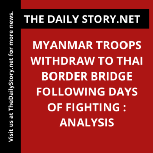 Myanmar troops withdraw to Thai border bridge following days of fighting : Analysis