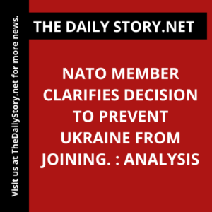 NATO Member Clarifies Decision to Prevent Ukraine from Joining. : Analysis