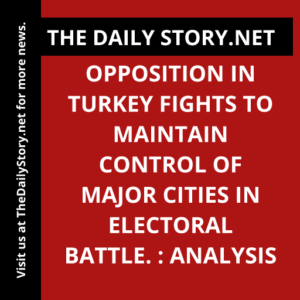 Opposition in Turkey Fights to Maintain Control of Major Cities in Electoral Battle. : Analysis