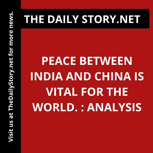 Peace between India and China is vital for the world. : Analysis