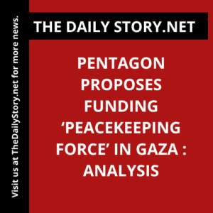 Pentagon Proposes Funding ‘Peacekeeping Force’ in Gaza : Analysis