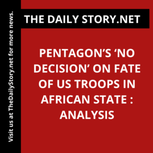 Pentagon’s ‘No decision’ on fate of US troops in African state : Analysis
