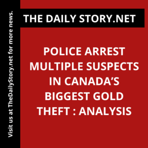 Police Arrest Multiple Suspects in Canada’s Biggest Gold Theft : Analysis