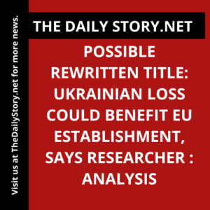 Possible rewritten title: Ukrainian Loss Could Benefit EU Establishment, Says Researcher : Analysis