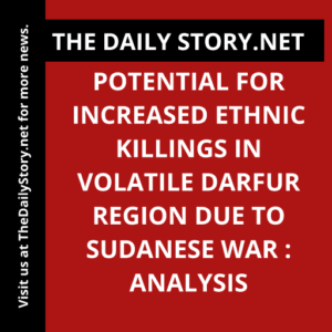 Potential for Increased Ethnic Killings in Volatile Darfur Region due to Sudanese War : Analysis