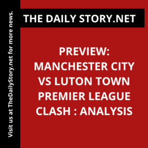 Preview: Manchester City vs Luton Town Premier League Clash : Analysis