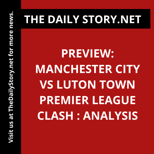 Preview: Manchester City vs Luton Town Premier League Clash : Analysis