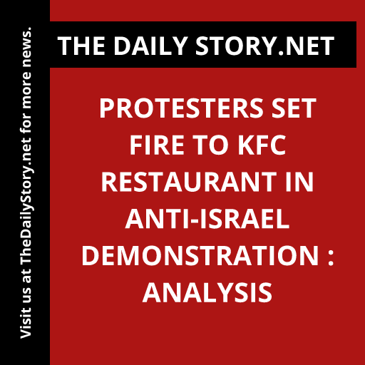Protesters Set Fire to KFC Restaurant in Anti-Israel Demonstration : Analysis