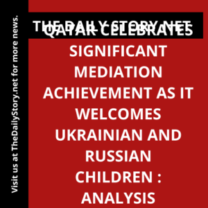 Qatar celebrates significant mediation achievement as it welcomes Ukrainian and Russian children : Analysis
