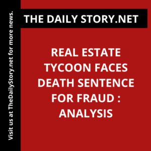 Real Estate Tycoon Faces Death Sentence for Fraud : Analysis