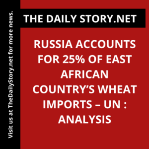 Russia Accounts for 25% of East African Country’s Wheat Imports – UN : Analysis