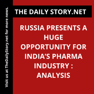 Russia Presents a Huge Opportunity for India’s Pharma Industry : Analysis