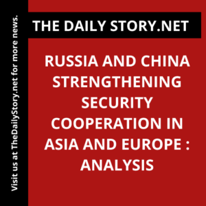 Russia and China strengthening security cooperation in Asia and Europe : Analysis