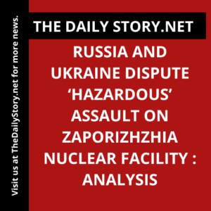 Russia and Ukraine dispute ‘hazardous’ assault on Zaporizhzhia nuclear facility : Analysis