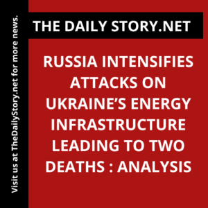 Russia intensifies attacks on Ukraine’s energy infrastructure leading to two deaths : Analysis